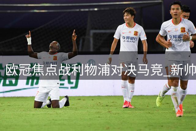 欧冠焦点战利物浦对决马竞 新帅铁帅战术博弈引期待